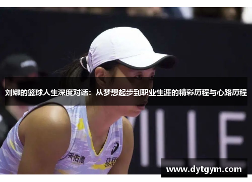 刘娜的篮球人生深度对话：从梦想起步到职业生涯的精彩历程与心路历程