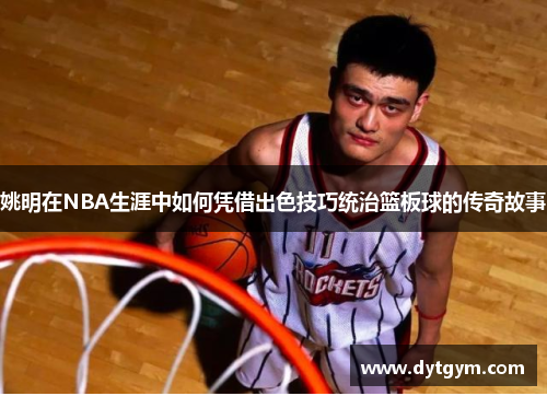 姚明在NBA生涯中如何凭借出色技巧统治篮板球的传奇故事