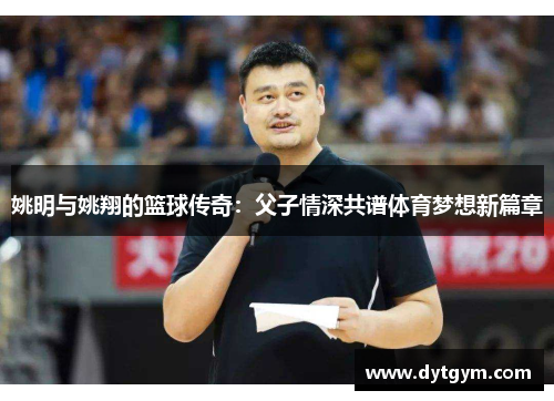姚明与姚翔的篮球传奇：父子情深共谱体育梦想新篇章
