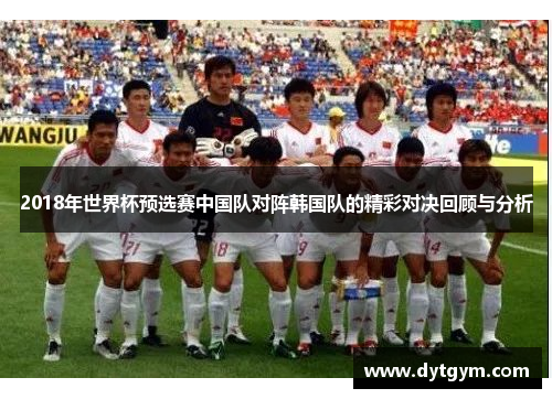 2018年世界杯预选赛中国队对阵韩国队的精彩对决回顾与分析