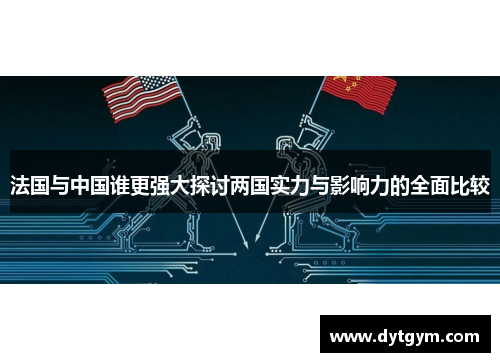 法国与中国谁更强大探讨两国实力与影响力的全面比较