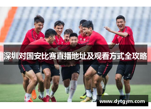 深圳对国安比赛直播地址及观看方式全攻略