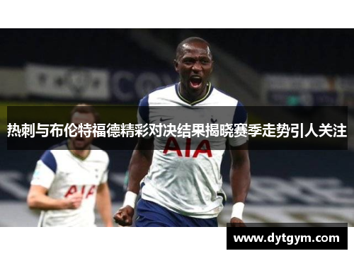 热刺与布伦特福德精彩对决结果揭晓赛季走势引人关注