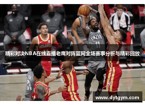 精彩对决NBA在线直播老鹰对阵篮网全场赛事分析与精彩回放