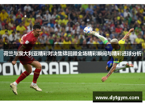 荷兰与澳大利亚精彩对决集锦回顾全场精彩瞬间与精彩进球分析