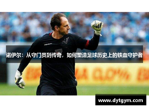 诺伊尔：从守门员到传奇，如何塑造足球历史上的铁血守护者